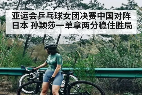亚运会乒乓球女团决赛中国对阵日本 孙颖莎一单拿两分稳住胜局 | kaiyun